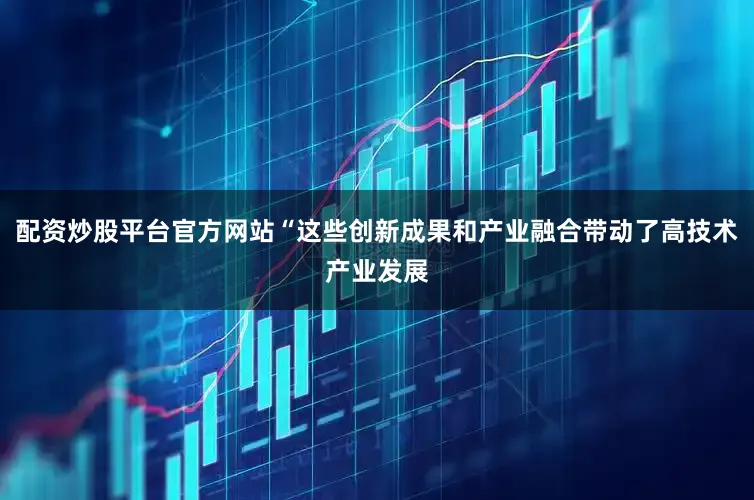 配资炒股平台官方网站“这些创新成果和产业融合带动了高技术产业发展