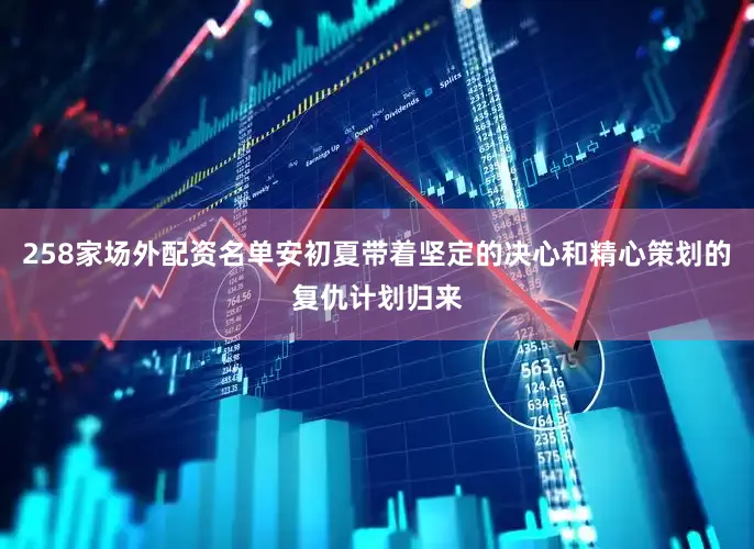 258家场外配资名单安初夏带着坚定的决心和精心策划的复仇计划归来