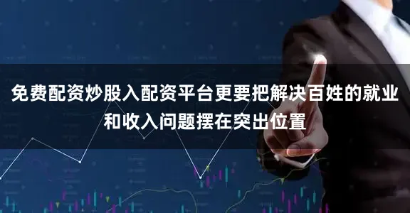 免费配资炒股入配资平台更要把解决百姓的就业和收入问题摆在突出位置