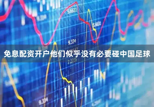 免息配资开户他们似乎没有必要碰中国足球