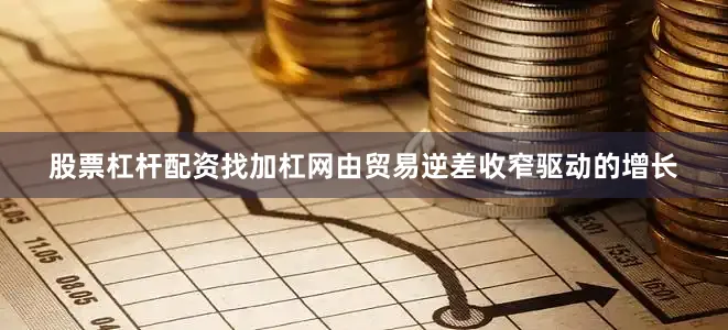 股票杠杆配资找加杠网由贸易逆差收窄驱动的增长