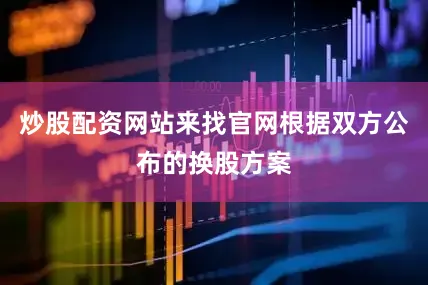炒股配资网站来找官网根据双方公布的换股方案