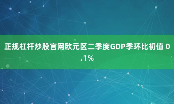 正规杠杆炒股官网欧元区二季度GDP季环比初值 0.1%