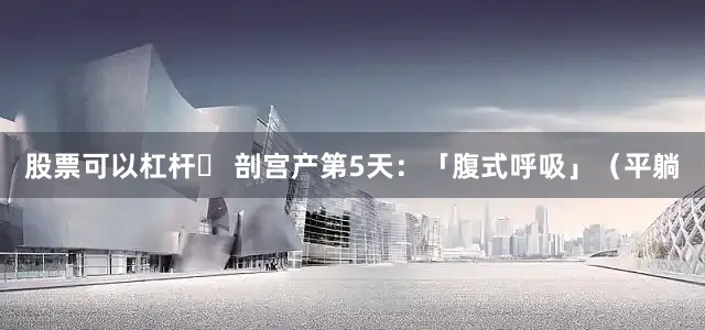 股票可以杠杆❷ 剖宫产第5天：「腹式呼吸」（平躺