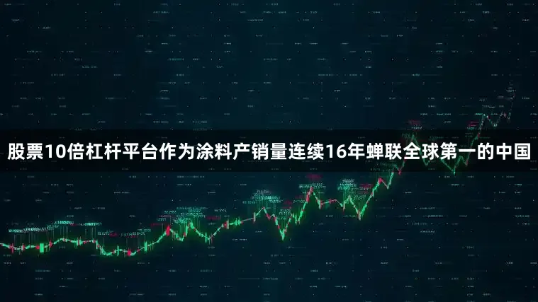 股票10倍杠杆平台作为涂料产销量连续16年蝉联全球第一的中国