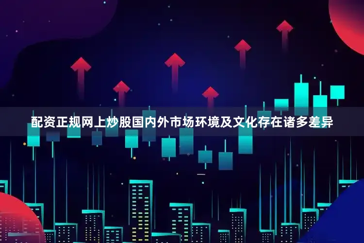 配资正规网上炒股国内外市场环境及文化存在诸多差异