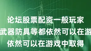 论坛股票配资一般玩家所需要的武器防具等都依然可以在游戏中取得