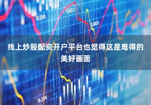 线上炒股配资开户平台也觉得这是难得的美好画面