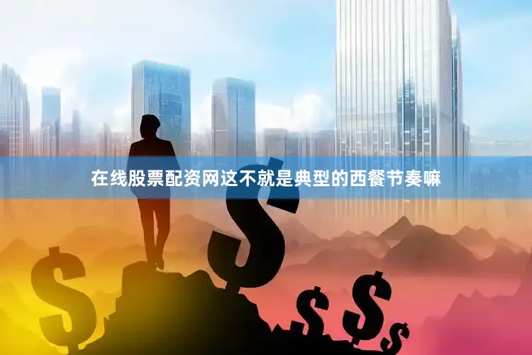 在线股票配资网这不就是典型的西餐节奏嘛