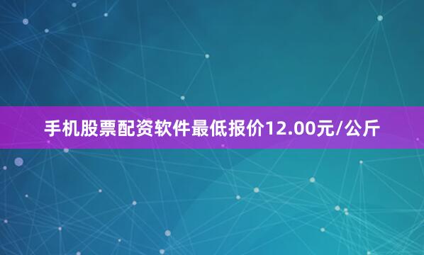 手机股票配资软件最低报价12.00元/公斤