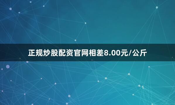 正规炒股配资官网相差8.00元/公斤
